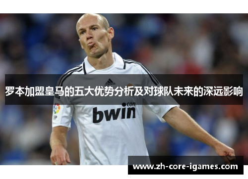 罗本加盟皇马的五大优势分析及对球队未来的深远影响