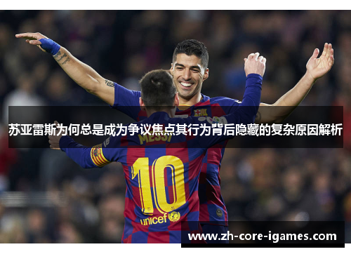 苏亚雷斯为何总是成为争议焦点其行为背后隐藏的复杂原因解析