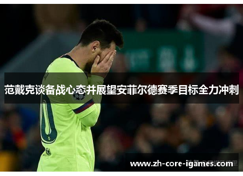 范戴克谈备战心态并展望安菲尔德赛季目标全力冲刺