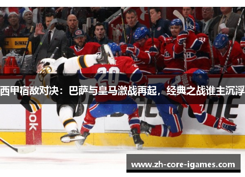 西甲宿敌对决:巴萨与皇马激战再起,经典之战谁主沉浮 西甲宿敌对决:巴萨与皇马激战再起,经典之战谁主沉浮