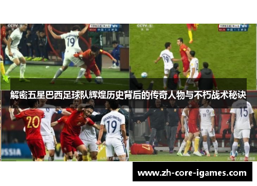 解密五星巴西足球队辉煌历史背后的传奇人物与不朽战术秘诀