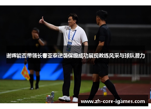 谢晖能否带领长春亚泰逆袭保级成功展现教练风采与球队潜力 谢晖能否带领长春亚泰逆袭保级成功展现教练风采与球队潜力