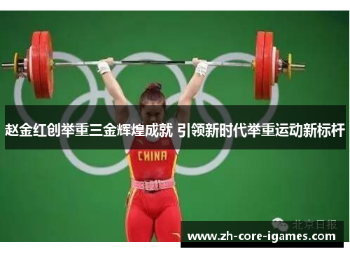 赵金红创举重三金辉煌成就 引领新时代举重运动新标杆 赵金红创举重三金辉煌成就 引领新时代举重运动新标杆