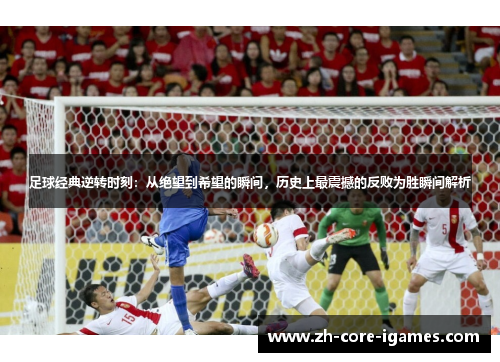 足球经典逆转时刻:从绝望到希望的瞬间,历史上最震撼的反败为胜瞬间解析 足球经典逆转时刻:从绝望到希望的瞬间,历史上最震撼的反败为胜瞬间解析
