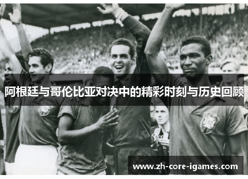 阿根廷与哥伦比亚对决中的精彩时刻与历史回顾