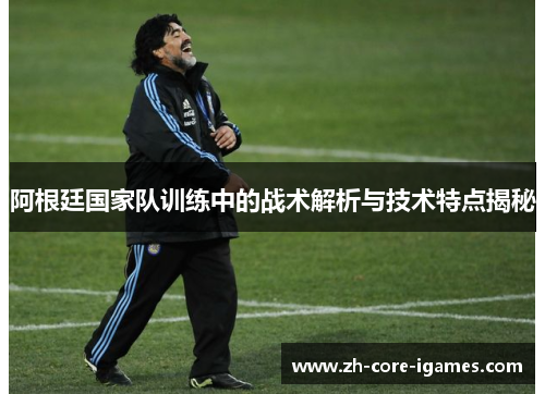 阿根廷国家队训练中的战术解析与技术特点揭秘 阿根廷国家队训练中的战术解析与技术特点揭秘