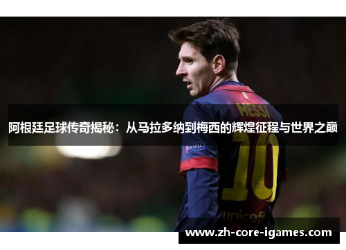 阿根廷足球传奇揭秘:从马拉多纳到梅西的辉煌征程与世界之巅 阿根廷足球传奇揭秘:从马拉多纳到梅西的辉煌征程与世界之巅