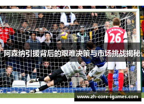阿森纳引援背后的艰难决策与市场挑战揭秘 阿森纳引援背后的艰难决策与市场挑战揭秘