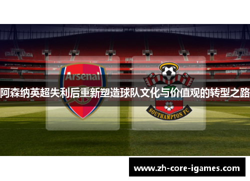 阿森纳英超失利后重新塑造球队文化与价值观的转型之路 阿森纳英超失利后重新塑造球队文化与价值观的转型之路
