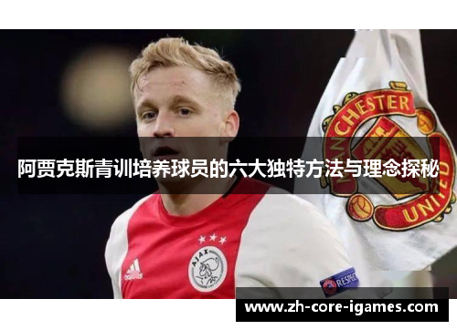 阿贾克斯青训培养球员的六大独特方法与理念探秘 阿贾克斯青训培养球员的六大独特方法与理念探秘