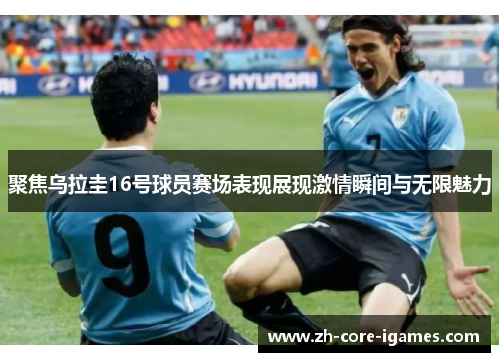 聚焦乌拉圭16号球员赛场表现展现激情瞬间与无限魅力