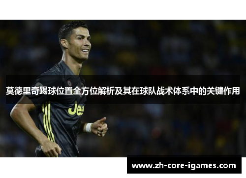 莫德里奇踢球位置全方位解析及其在球队战术体系中的关键作用