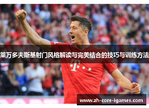 莱万多夫斯基射门风格解读与完美结合的技巧与训练方法 莱万多夫斯基射门风格解读与完美结合的技巧与训练方法