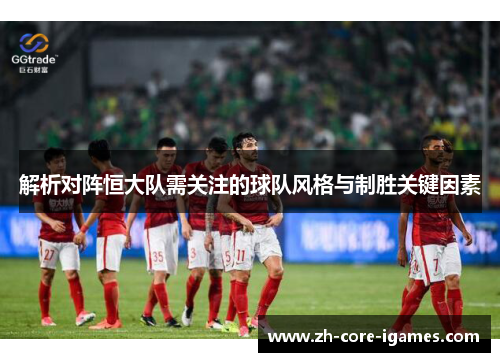 解析对阵恒大队需关注的球队风格与制胜关键因素 解析对阵恒大队需关注的球队风格与制胜关键因素