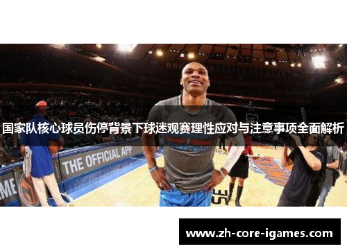 国家队核心球员伤停背景下球迷观赛理性应对与注意事项全面解析 国家队核心球员伤停背景下球迷观赛理性应对与注意事项全面解析