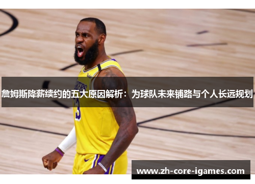 詹姆斯降薪续约的五大原因解析:为球队未来铺路与个人长远规划 詹姆斯降薪续约的五大原因解析:为球队未来铺路与个人长远规划