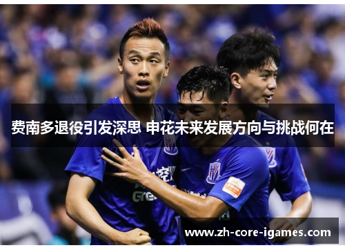 费南多退役引发深思 申花未来发展方向与挑战何在 费南多退役引发深思 申花未来发展方向与挑战何在