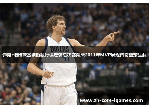 迪克·诺维茨基领衔独行侠逆袭总决赛荣膺2011年MVP展现传奇篮球生涯 迪克·诺维茨基领衔独行侠逆袭总决赛荣膺2011年MVP展现传奇篮球生涯