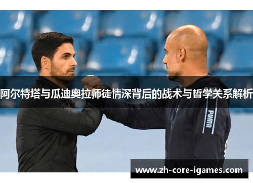 阿尔特塔与瓜迪奥拉师徒情深背后的战术与哲学关系解析 阿尔特塔与瓜迪奥拉师徒情深背后的战术与哲学关系解析