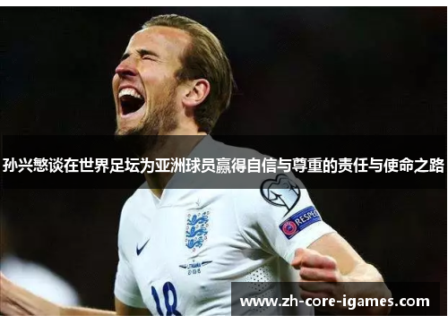 孙兴慜谈在世界足坛为亚洲球员赢得自信与尊重的责任与使命之路