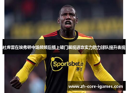 杜库雷在埃弗顿中场频频后插上破门展现进攻实力助力球队提升表现