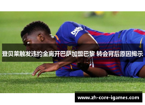 登贝莱触发违约金离开巴萨加盟巴黎 转会背后原因揭示