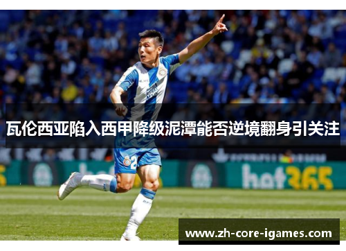 瓦伦西亚陷入西甲降级泥潭能否逆境翻身引关注 瓦伦西亚陷入西甲降级泥潭能否逆境翻身引关注