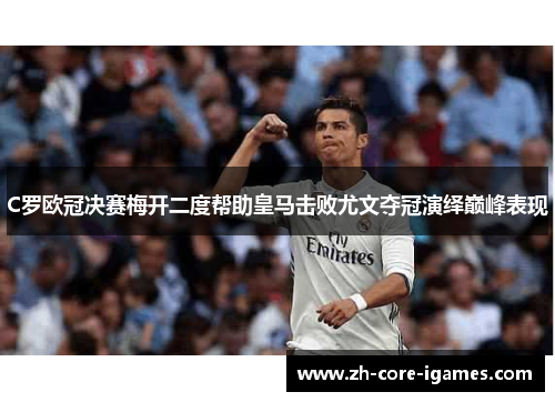 C罗欧冠决赛梅开二度帮助皇马击败尤文夺冠演绎巅峰表现 C罗欧冠决赛梅开二度帮助皇马击败尤文夺冠演绎巅峰表现
